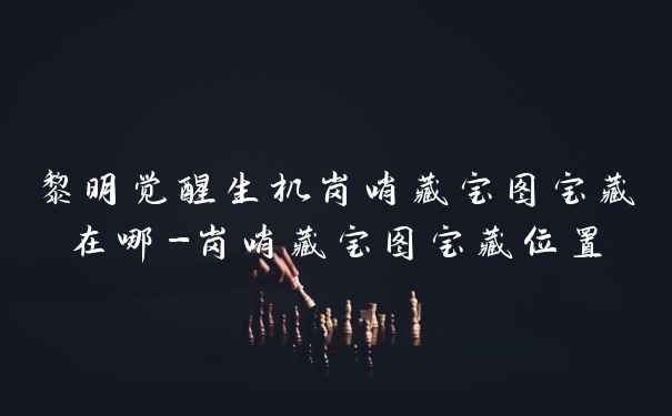 黎明觉醒生机岗哨藏宝图宝藏在哪-岗哨藏宝图宝藏位置