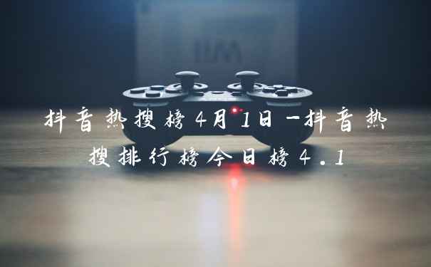 抖音热搜榜4月1日-抖音热搜排行榜今日榜4.1
