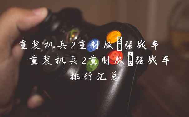 重装机兵2重制版*强战车  重装机兵2重制版*强战车排行汇总