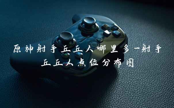 原神射手丘丘人哪里多-射手丘丘人点位分布图