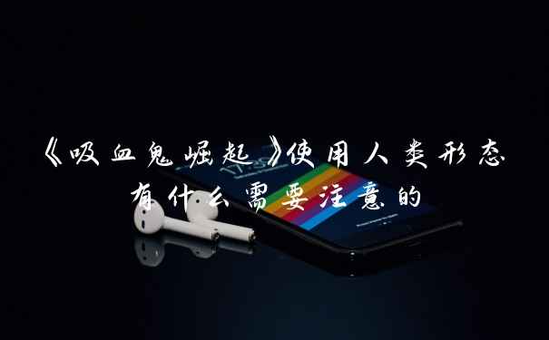 《吸血鬼崛起》使用人类形态有什么需要注意的