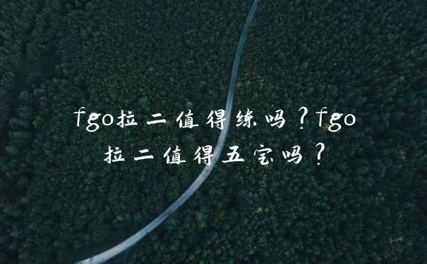 fgo拉二值得练吗？fgo拉二值得五宝吗？