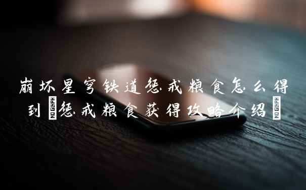 崩坏星穹铁道惩戒粮食怎么得到(惩戒粮食获得攻略介绍)