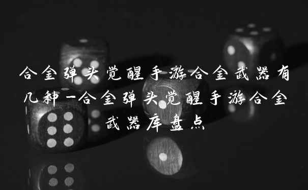 合金弹头觉醒手游合金武器有几种-合金弹头觉醒手游合金武器库盘点