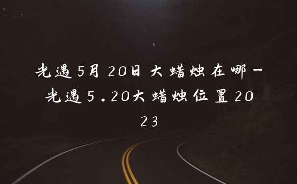 光遇5月20日大蜡烛在哪-光遇5.20大蜡烛位置2023