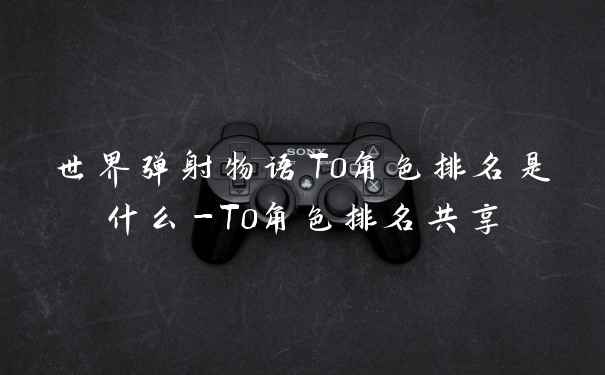 世界弹射物语T0角色排名是什么-T0角色排名共享
