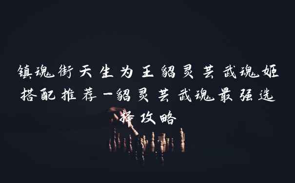 镇魂街天生为王貂灵芸武魂姬搭配推荐-貂灵芸武魂最强选择攻略