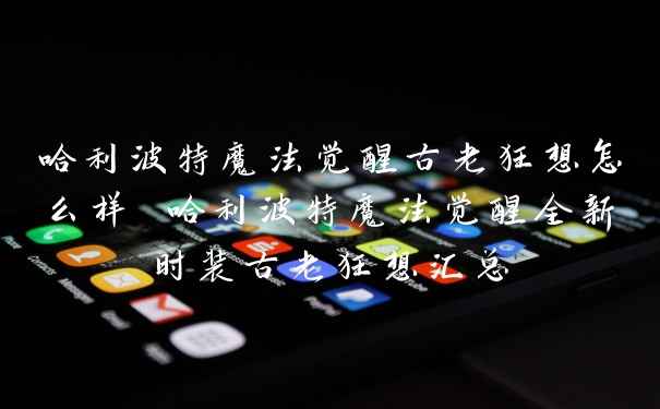哈利波特魔法觉醒古老狂想怎么样 哈利波特魔法觉醒全新时装古老狂想汇总