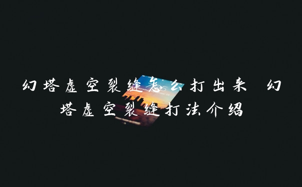 幻塔虚空裂缝怎么打出来 幻塔虚空裂缝打法介绍