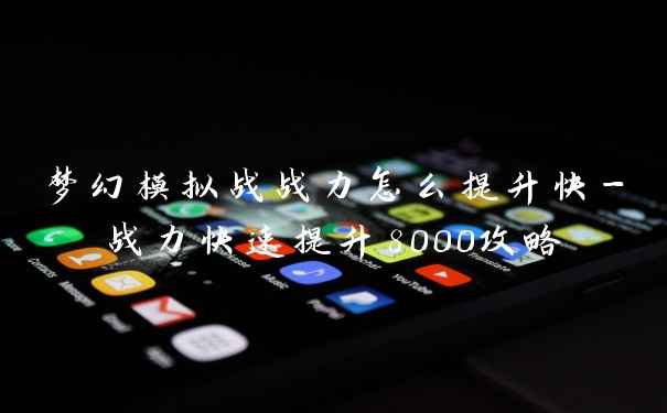 梦幻模拟战战力怎么提升快-战力快速提升8000攻略