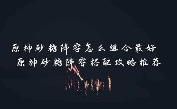 原神砂糖阵容怎么组合最好 原神砂糖阵容搭配攻略推荐