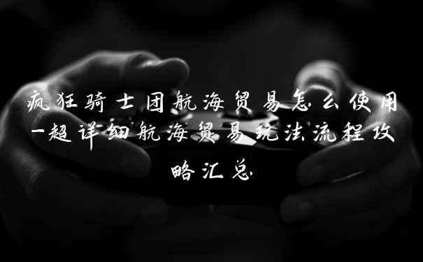 疯狂骑士团航海贸易怎么使用-超详细航海贸易玩法流程攻略汇总
