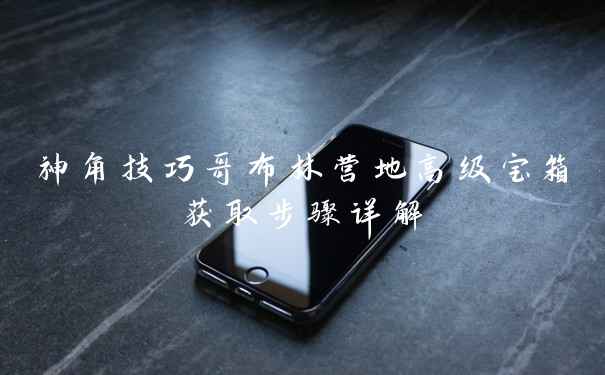 神角技巧哥布林营地高级宝箱获取步骤详解