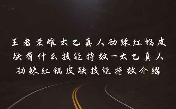 王者荣耀太乙真人劲辣红锅皮肤有什么技能特效-太乙真人劲辣红锅皮肤技能特效介绍