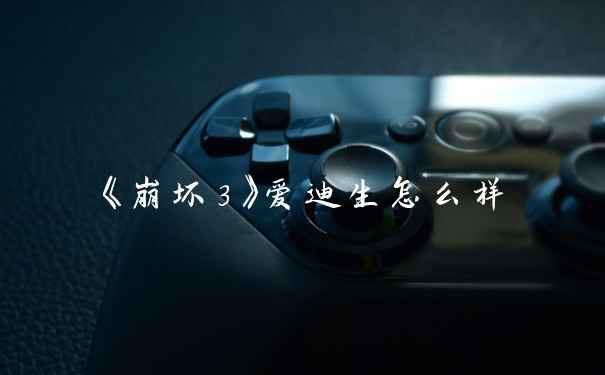 《崩坏3》爱迪生怎么样