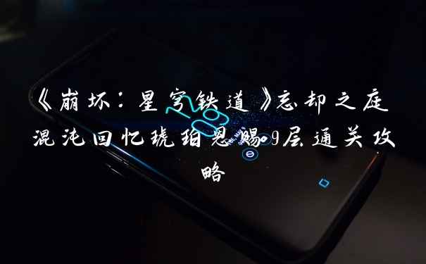 《崩坏：星穹铁道》忘却之庭混沌回忆琥珀恩赐9层通关攻略