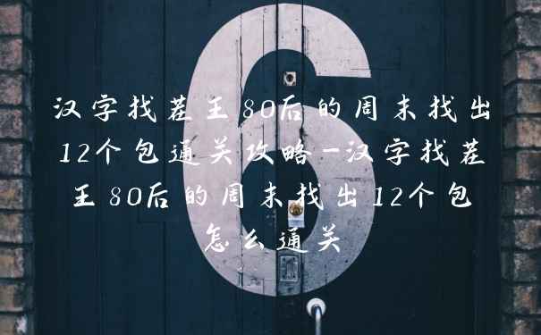 汉字找茬王80后的周末找出12个包通关攻略-汉字找茬王80后的周末找出12个包怎么通关