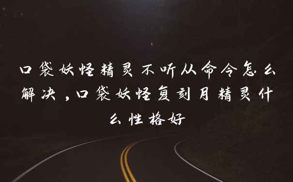 口袋妖怪精灵不听从命令怎么解决,口袋妖怪复刻月精灵什么性格好