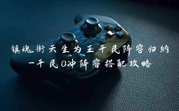 镇魂街天生为王平民阵容归纳-平民0冲阵容搭配攻略