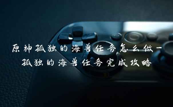 原神孤独的海兽任务怎么做-孤独的海兽任务完成攻略