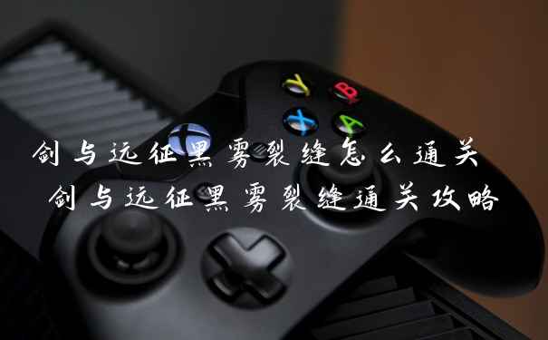 剑与远征黑雾裂缝怎么通关 剑与远征黑雾裂缝通关攻略