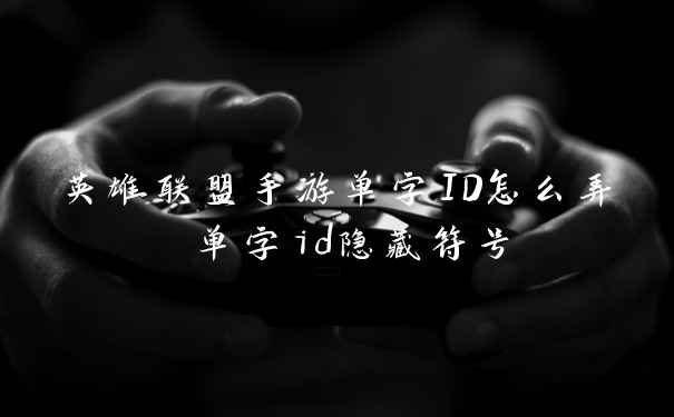 英雄联盟手游单字ID怎么弄 单字id隐藏符号