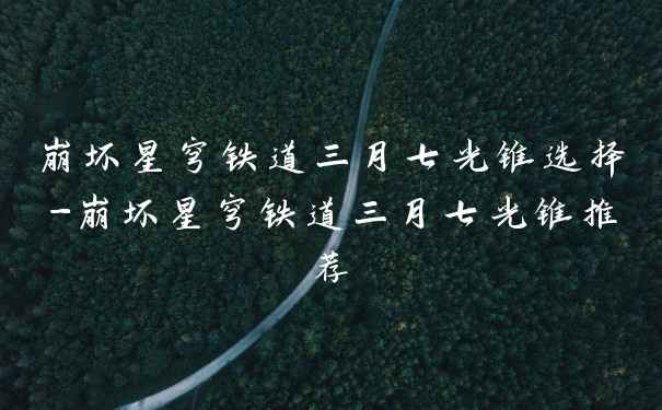 崩坏星穹铁道三月七光锥选择-崩坏星穹铁道三月七光锥推荐