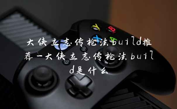 大侠立志传枪法build推荐-大侠立志传枪法build是什么