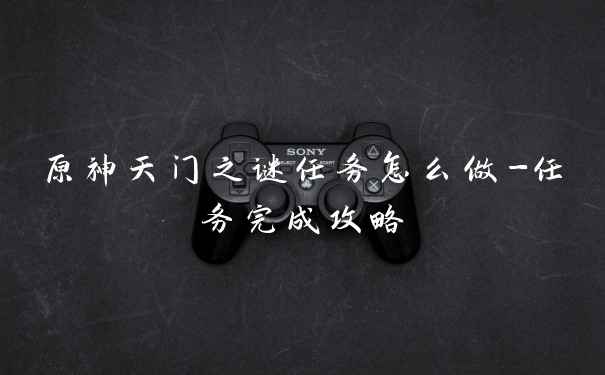 原神天门之谜任务怎么做-任务完成攻略
