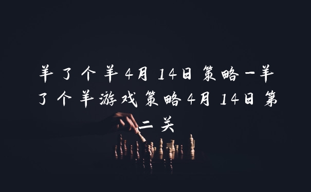 羊了个羊4月14日策略-羊了个羊游戏策略4月14日第二关