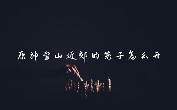 原神雪山近郊的笼子怎么开