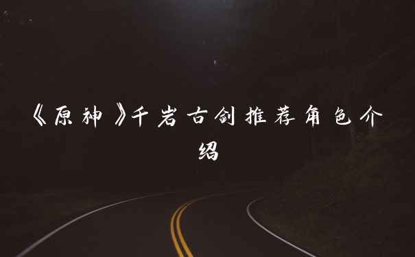 《原神》千岩古剑推荐角色介绍