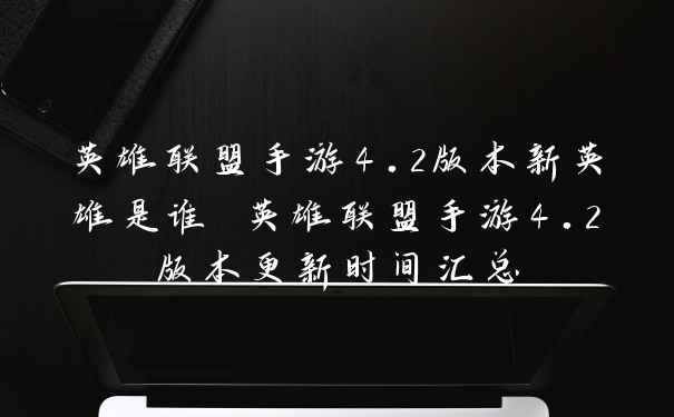 英雄联盟手游4.2版本新英雄是谁 英雄联盟手游4.2版本更新时间汇总