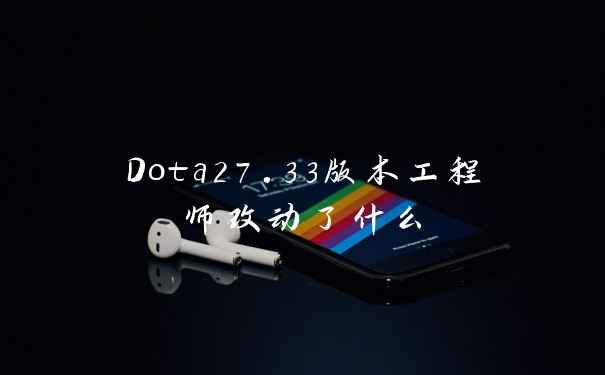 Dota27.33版本工程师改动了什么