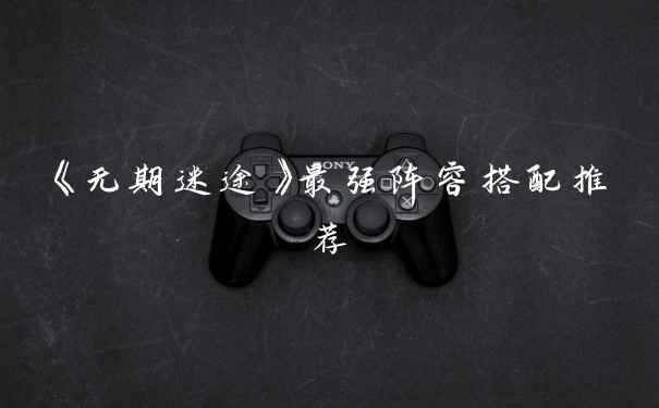 《无期迷途》最强阵容搭配推荐