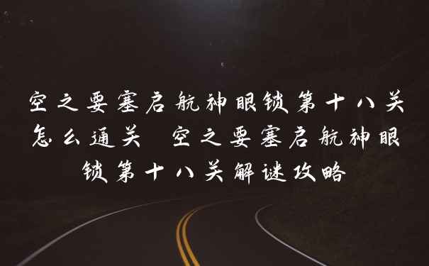 空之要塞启航神眼锁第十八关怎么通关 空之要塞启航神眼锁第十八关解谜攻略