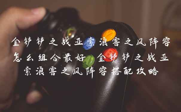 金铲铲之战亚索浪客之风阵容怎么组合最好 金铲铲之战亚索浪客之风阵容搭配攻略