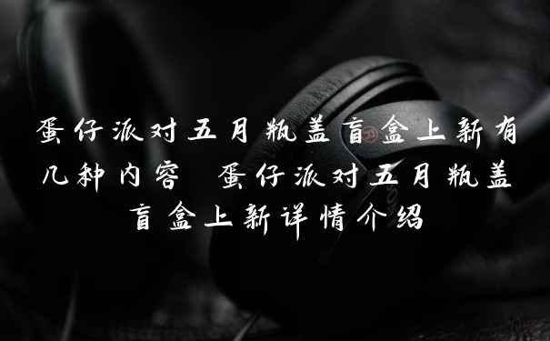 蛋仔派对五月瓶盖盲盒上新有几种内容 蛋仔派对五月瓶盖盲盒上新详情介绍