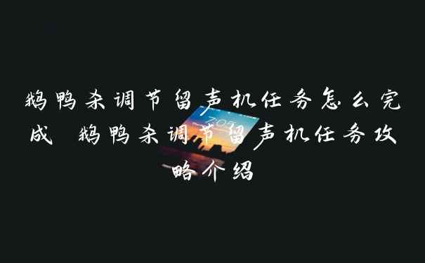 鹅鸭杀调节留声机任务怎么完成 鹅鸭杀调节留声机任务攻略介绍