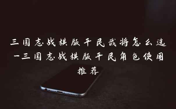 三国志战棋版平民武将怎么选-三国志战棋版平民角色使用推荐