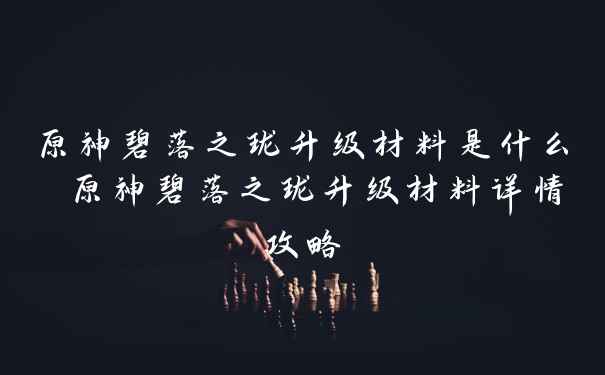 原神碧落之珑升级材料是什么 原神碧落之珑升级材料详情攻略