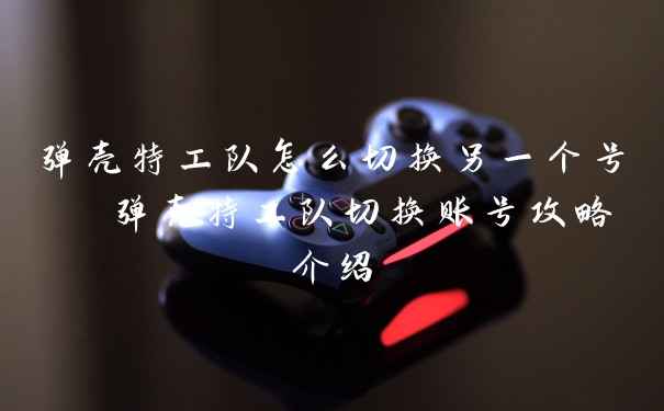 弹壳特工队怎么切换另一个号 弹壳特工队切换账号攻略介绍