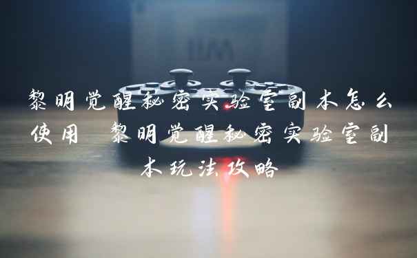 黎明觉醒秘密实验室副本怎么使用 黎明觉醒秘密实验室副本玩法攻略