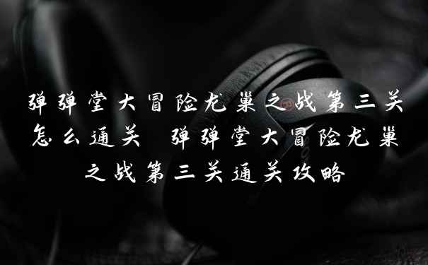 弹弹堂大冒险龙巢之战第三关怎么通关 弹弹堂大冒险龙巢之战第三关通关攻略