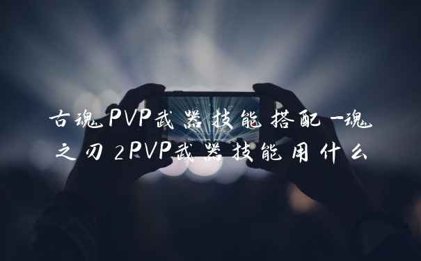 古魂PVP武器技能搭配-魂之刃2PVP武器技能用什么