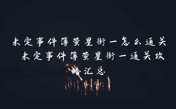 未定事件簿萤星街一怎么通关 未定事件簿萤星街一通关攻略汇总