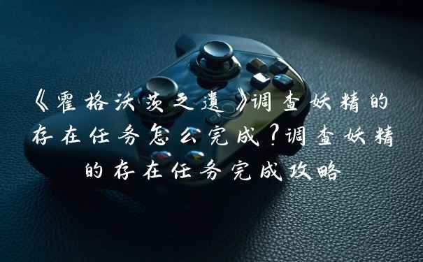 《霍格沃茨之遗》调查妖精的存在任务怎么完成?调查妖精的存在任务完成攻略