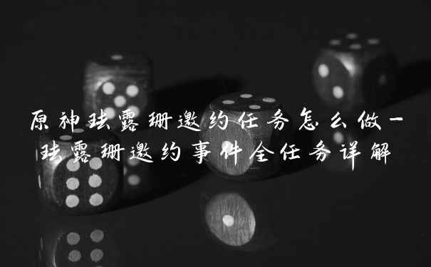原神珐露珊邀约任务怎么做-珐露珊邀约事件全任务详解