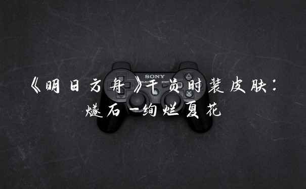 《明日方舟》干员时装皮肤：燧石-绚烂夏花