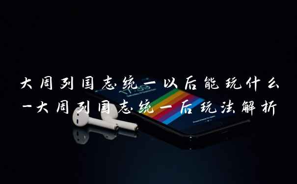 大周列国志统一以后能玩什么-大周列国志统一后玩法解析
